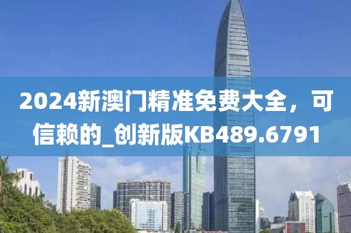 2024新澳門精準免費大全，可信賴的_創新版KB489.6791