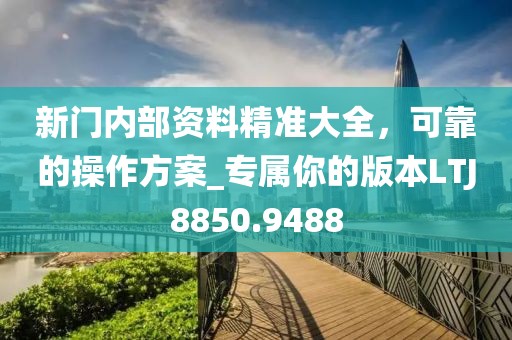 新門內部資料精準大全，可靠的操作方案_專屬你的版本LTJ8850.9488