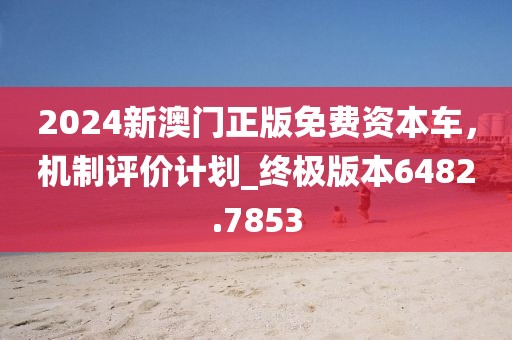 2024新澳門正版免費資本車，機制評價計劃_終極版本6482.7853