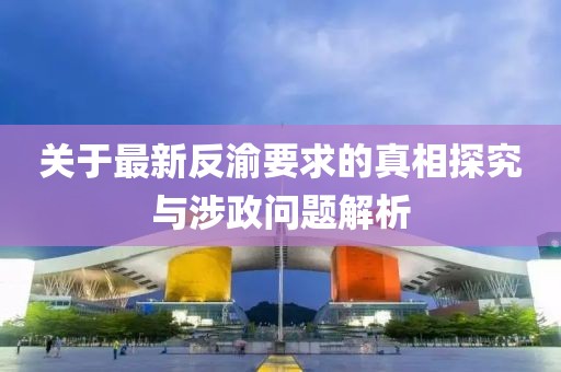 關于最新反渝要求的真相探究與涉政問題解析