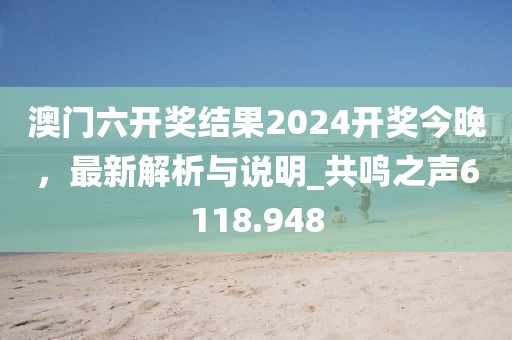 澳門六開獎結果2024開獎今晚，最新解析與說明_共鳴之聲6118.948