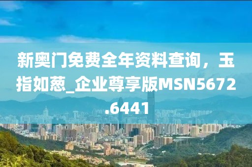 新奧門免費全年資料查詢，玉指如蔥_企業尊享版MSN5672.6441