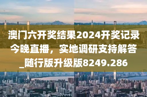 澳門六開獎結果2024開獎記錄今晚直播，實地調研支持解答_隨行版升級版8249.286