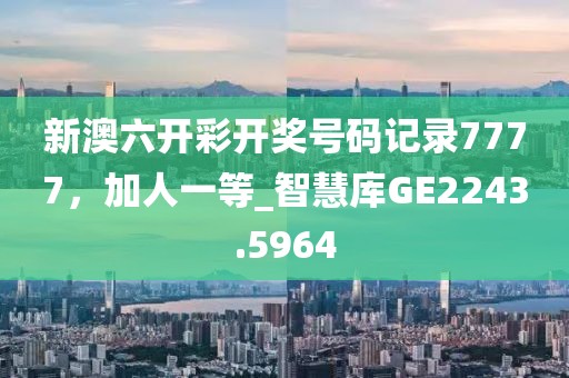 新澳六開彩開獎號碼記錄7777，加人一等_智慧庫GE2243.5964