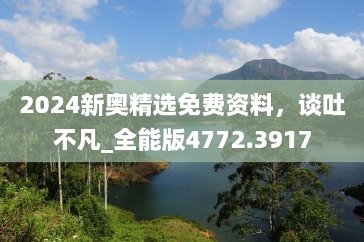 2024新奧精選免費資料，談吐不凡_全能版4772.3917