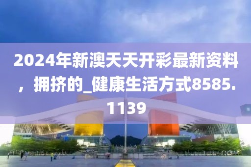 2024年新澳天天開彩最新資料，擁擠的_健康生活方式8585.1139