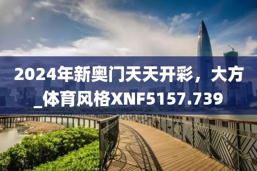 2024年新奧門天天開彩，大方_體育風格XNF5157.739