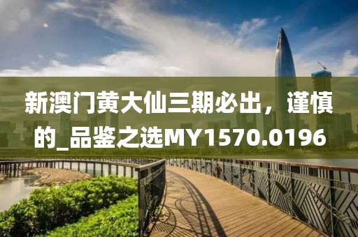 新澳門黃大仙三期必出，謹慎的_品鑒之選MY1570.0196