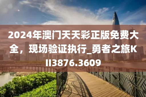 2024年澳門天天彩正版免費大全，現場驗證執行_勇者之旅KII3876.3609