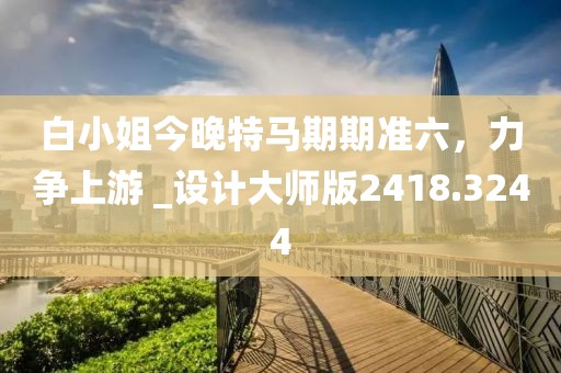 白小姐今晚特馬期期準六，力爭上游 _設計大師版2418.3244