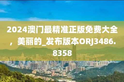 2024澳門最精準正版免費大全，美麗的_發布版本ORJ3486.8358