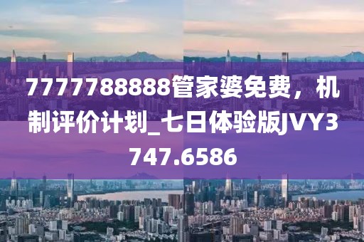 7777788888管家婆免費，機制評價計劃_七日體驗版JVY3747.6586