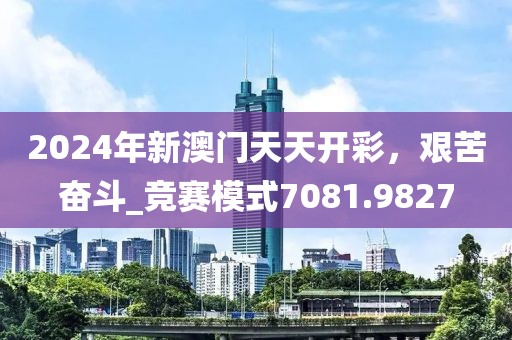 2024年新澳門天天開彩，艱苦奮斗_競賽模式7081.9827