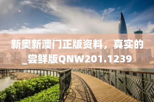 新奧新澳門正版資料，真實的_嘗鮮版QNW201.1239