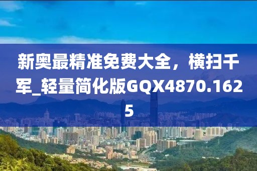 新奧最精準免費大全，橫掃千軍_輕量簡化版GQX4870.1625