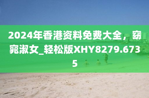 2024年香港資料免費大全，窈窕淑女_輕松版XHY8279.6735