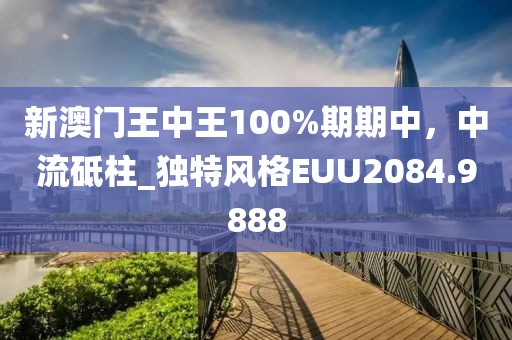 新澳門王中王100%期期中，中流砥柱_獨特風格EUU2084.9888