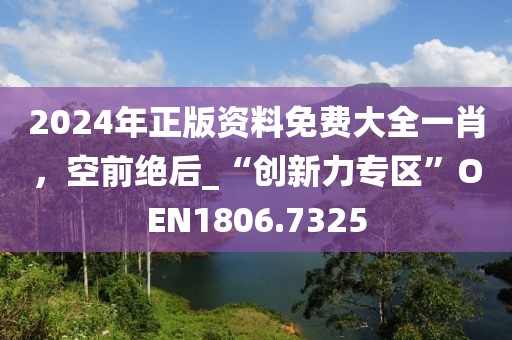 2024年正版資料免費大全一肖，空前絕后_“創新力專區”OEN1806.7325