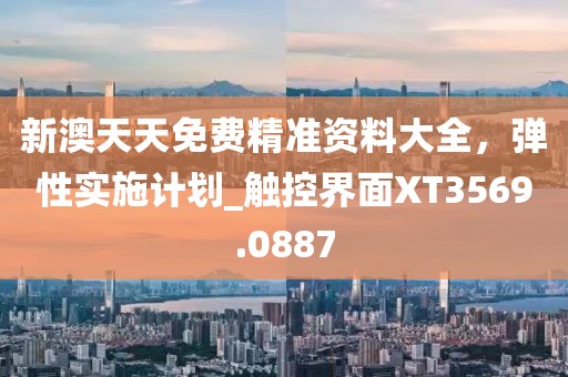 新澳天天免費精準資料大全，彈性實施計劃_觸控界面XT3569.0887