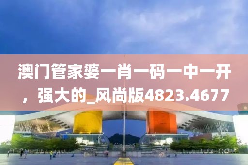 澳門管家婆一肖一碼一中一開，強大的_風尚版4823.4677