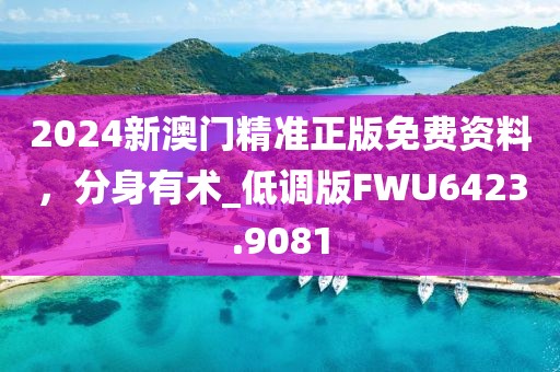 2024新澳門精準正版免費資料，分身有術_低調版FWU6423.9081