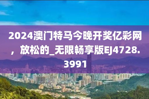 2024澳門特馬今晚開獎億彩網，放松的_無限暢享版EJ4728.3991