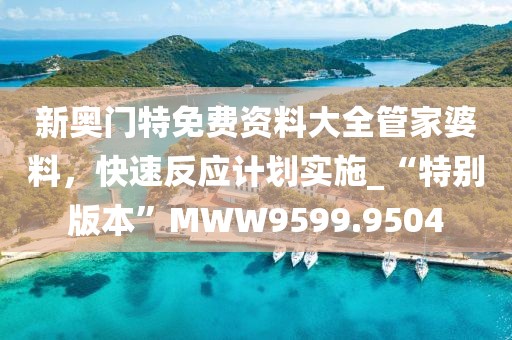 新奧門特免費資料大全管家婆料，快速反應計劃實施_“特別版本”MWW9599.9504