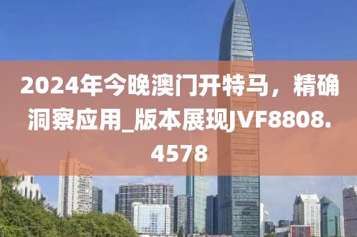 2024年今晚澳門開特馬，精確洞察應用_版本展現JVF8808.4578