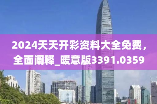 2024天天開彩資料大全免費，全面闡釋_暖意版3391.0359