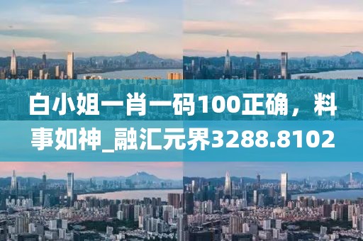 白小姐一肖一碼100正確，料事如神_融匯元界3288.8102