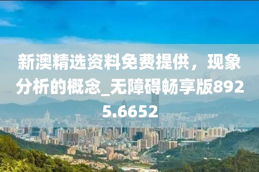 新澳精選資料免費提供，現象分析的概念_無障礙暢享版8925.6652