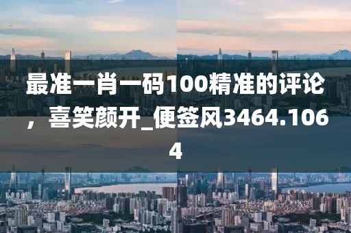 最準一肖一碼100精準的評論，喜笑顏開_便簽風3464.1064