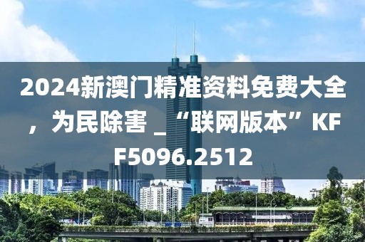 2024新澳門精準資料免費大全，為民除害 _“聯網版本”KFF5096.2512