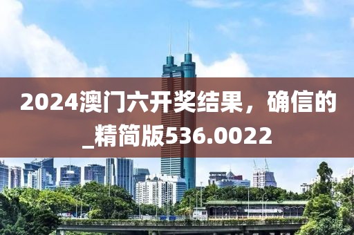 2024澳門六開獎結果，確信的_精簡版536.0022