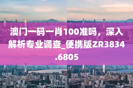 澳門一碼一肖100準嗎，深入解析專業調查_便攜版ZR3834.6805