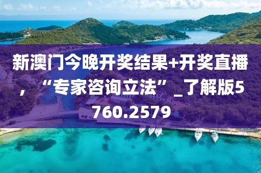 新澳門今晚開獎結果+開獎直播，“專家咨詢立法”_了解版5760.2579