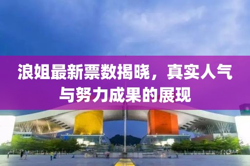 浪姐最新票數揭曉，真實人氣與努力成果的展現