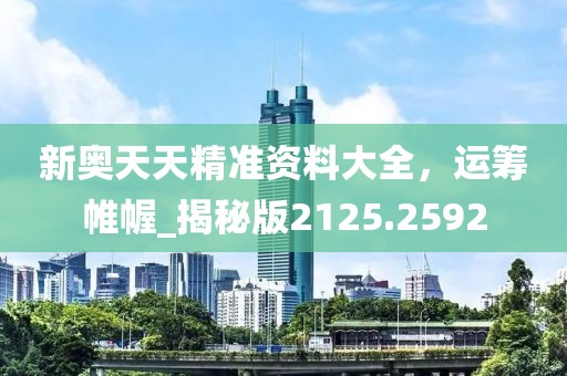 新奧天天精準資料大全，運籌帷幄_揭秘版2125.2592