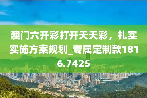 澳門六開彩打開天天彩，扎實實施方案規劃_專屬定制款1816.7425