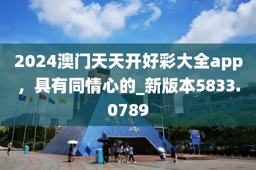 2024澳門天天開好彩大全app，具有同情心的_新版本5833.0789