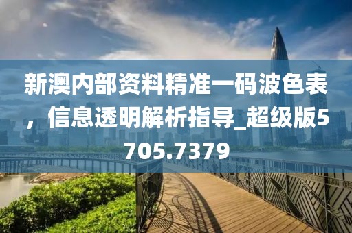 新澳內部資料精準一碼波色表，信息透明解析指導_超級版5705.7379