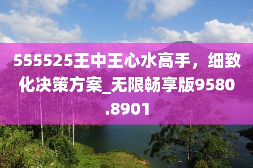 555525王中王心水高手，細致化決策方案_無限暢享版9580.8901