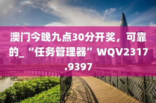 澳門今晚九點30分開獎，可靠的_“任務管理器”WQV2317.9397