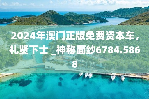 2024年澳門正版免費資本車，禮賢下士 _神秘面紗6784.5868