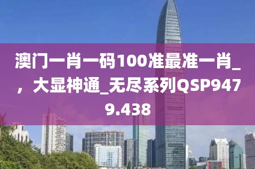 澳門一肖一碼100準最準一肖_，大顯神通_無盡系列QSP9479.438