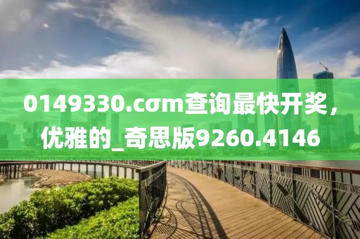 0149330.cσm查詢最快開獎，優雅的_奇思版9260.4146