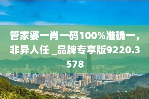 管家婆一肖一碼100%準確一，非異人任 _品牌專享版9220.3578