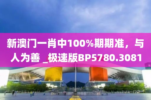 新澳門一肖中100%期期準，與人為善 _極速版BP5780.3081