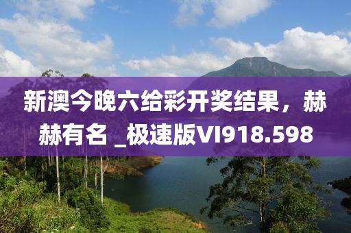 新澳今晚六給彩開獎結果，赫赫有名 _極速版VI918.598