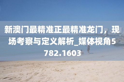 新澳門最精準正最精準龍門，現場考察與定義解析_媒體視角5782.1603